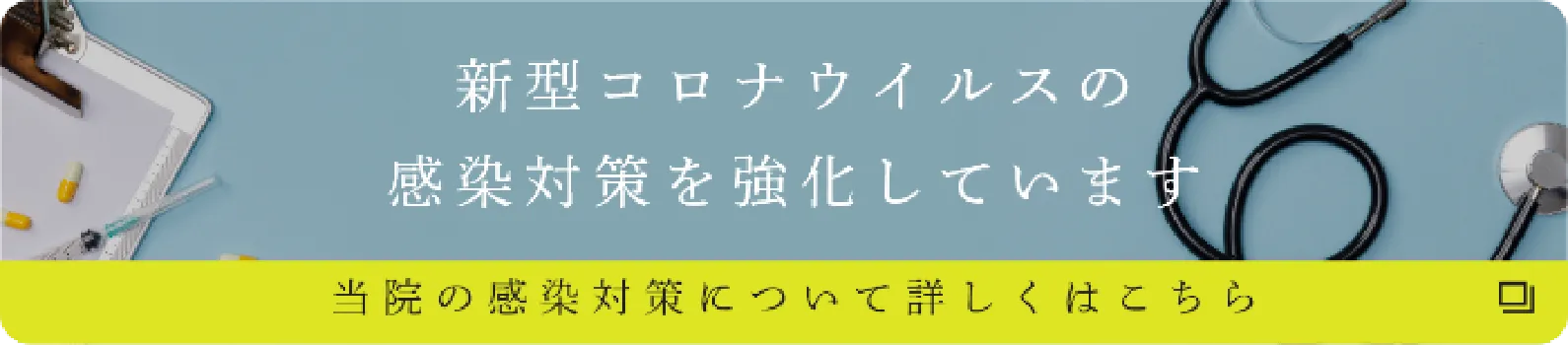 新型コロナウイルスの感染対策を強化しています。当院の感染対策について詳しくはこちら